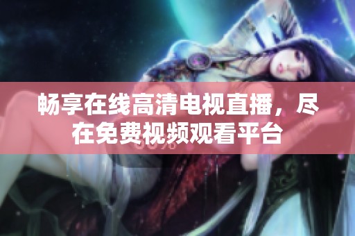 暢享在線高清電視直播，盡在免費(fèi)視頻觀看平臺