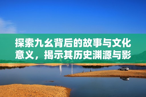 探索九幺背后的故事與文化意義，揭示其歷史淵源與影響