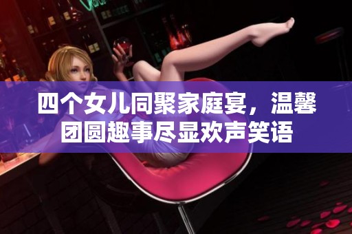 四個(gè)女兒同聚家庭宴，溫馨團(tuán)圓趣事盡顯歡聲笑語