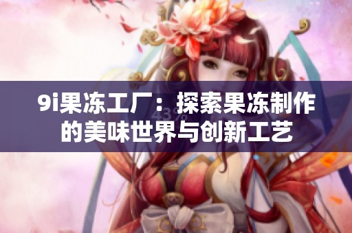 9i果凍工廠：探索果凍制作的美味世界與創(chuàng)新工藝