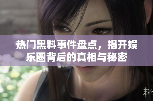 熱門黑料事件盤點(diǎn)，揭開娛樂圈背后的真相與秘密