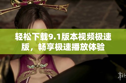 輕松下載9.1版本視頻極速版，暢享極速播放體驗