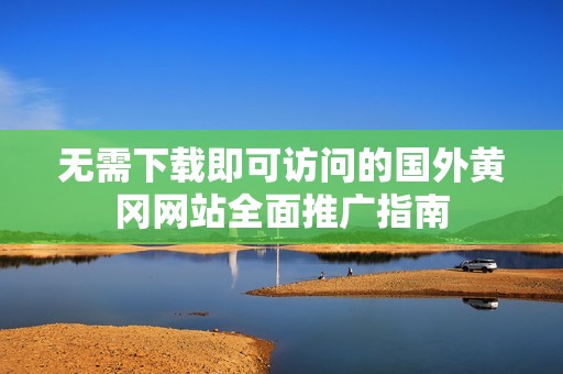 無需下載即可訪問的國外黃岡網(wǎng)站全面推廣指南