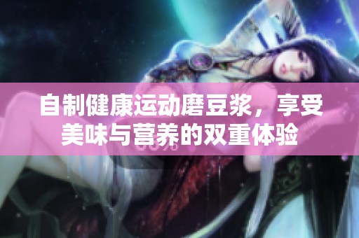 自制健康運(yùn)動(dòng)磨豆?jié){，享受美味與營(yíng)養(yǎng)的雙重體驗(yàn)