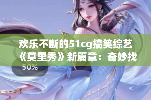 歡樂不斷的51cg搞笑綜藝《莫里秀》新篇章：奇妙找爹之旅