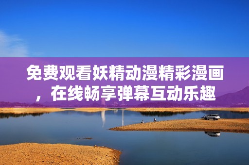 免費觀看妖精動漫精彩漫畫，在線暢享彈幕互動樂趣