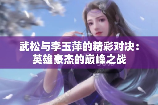 武松與李玉萍的精彩對決：英雄豪杰的巔峰之戰(zhàn)