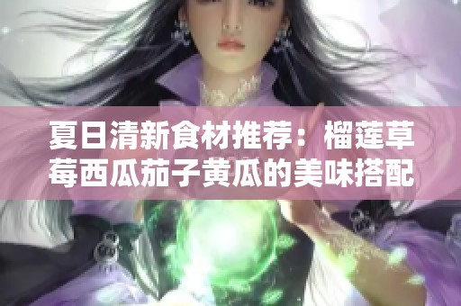 夏日清新食材推薦：榴蓮草莓西瓜茄子黃瓜的美味搭配與營養(yǎng)價值