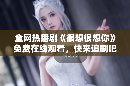 全網(wǎng)熱播劇《很想很想你》免費(fèi)在線觀看，快來(lái)追劇吧