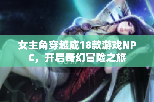 女主角穿越成18款游戲NPC，開啟奇幻冒險(xiǎn)之旅