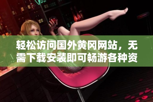 輕松訪問國外黃岡網(wǎng)站，無需下載安裝即可暢游各種資源