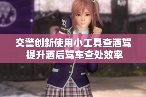 交警創(chuàng)新使用小工具查酒駕 提升酒后駕車查處效率