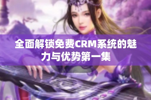 全面解鎖免費CRM系統(tǒng)的魅力與優(yōu)勢第一集