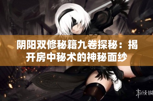 陰陽雙修秘籍九卷探秘：揭開房中秘術(shù)的神秘面紗