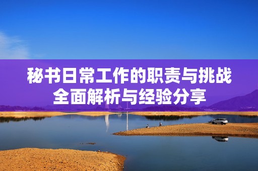 秘書日常工作的職責與挑戰(zhàn)全面解析與經(jīng)驗分享