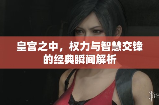 皇宮之中，權力與智慧交鋒的經典瞬間解析