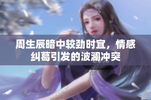 周生辰暗中較勁時(shí)宜，情感糾葛引發(fā)的波瀾沖突