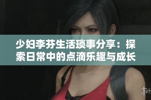 少婦李芬生活瑣事分享：探索日常中的點滴樂趣與成長