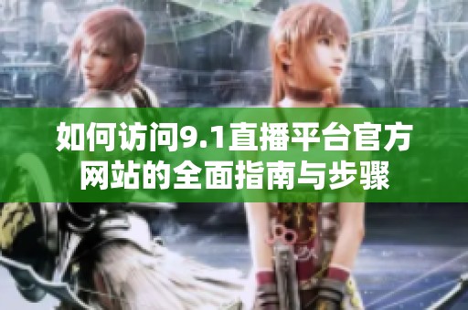 如何訪問9.1直播平臺官方網(wǎng)站的全面指南與步驟
