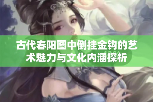 古代春陽(yáng)圖中倒掛金鉤的藝術(shù)魅力與文化內(nèi)涵探析