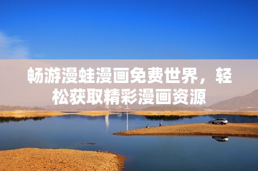 暢游漫蛙漫畫免費世界，輕松獲取精彩漫畫資源
