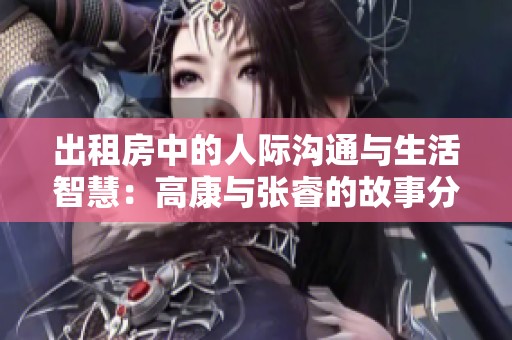 出租房中的人際溝通與生活智慧：高康與張睿的故事分享