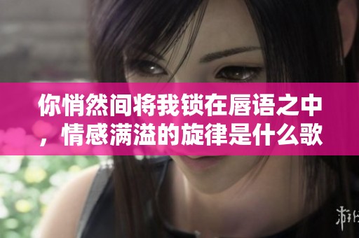 你悄然間將我鎖在唇語(yǔ)之中，情感滿溢的旋律是什么歌