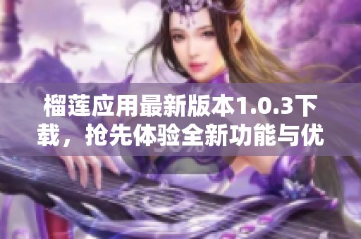 榴蓮應(yīng)用最新版本1.0.3下載，搶先體驗(yàn)全新功能與優(yōu)化