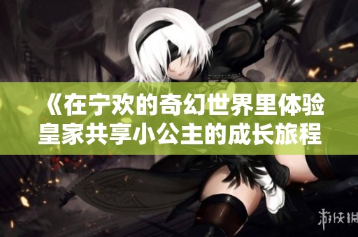 《在寧歡的奇幻世界里體驗(yàn)皇家共享小公主的成長(zhǎng)旅程》