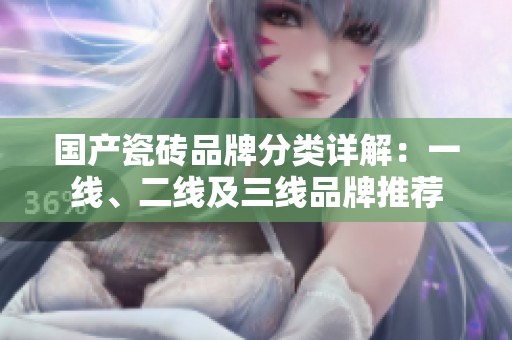 國產瓷磚品牌分類詳解：一線、二線及三線品牌推薦