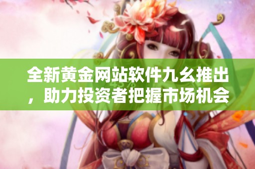 全新黃金網(wǎng)站軟件九幺推出，助力投資者把握市場機會