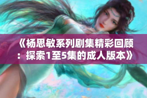 《楊思敏系列劇集精彩回顧：探索1至5集的成人版本》