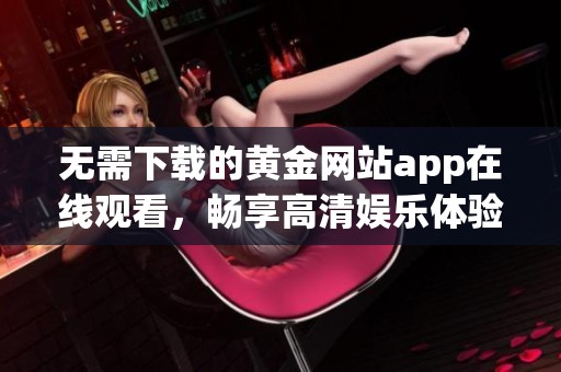 無需下載的黃金網(wǎng)站app在線觀看，暢享高清娛樂體驗