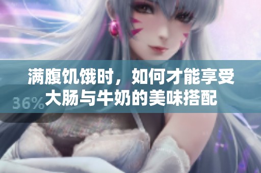 滿腹饑餓時，如何才能享受大腸與牛奶的美味搭配