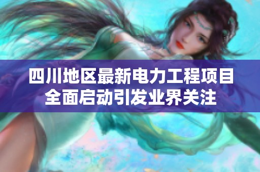 四川地區(qū)最新電力工程項(xiàng)目全面啟動(dòng)引發(fā)業(yè)界關(guān)注