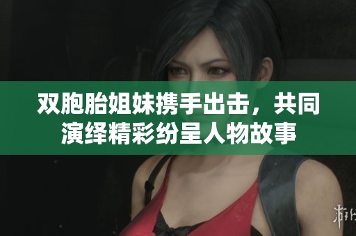雙胞胎姐妹攜手出擊，共同演繹精彩紛呈人物故事