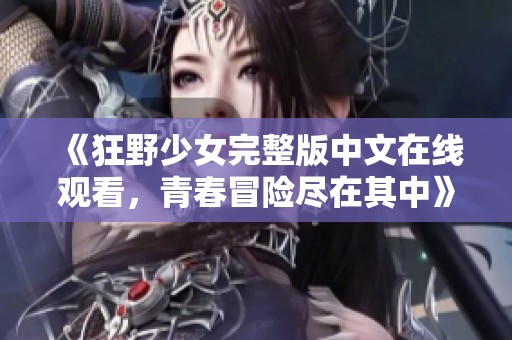 《狂野少女完整版中文在線觀看，青春冒險(xiǎn)盡在其中》