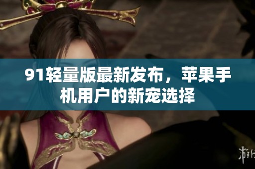 91輕量版最新發(fā)布，蘋果手機用戶的新寵選擇