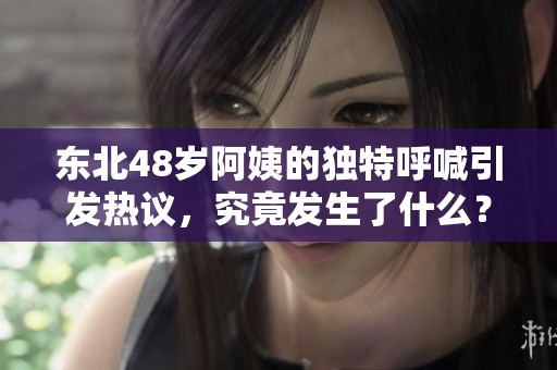 東北48歲阿姨的獨(dú)特呼喊引發(fā)熱議，究竟發(fā)生了什么？