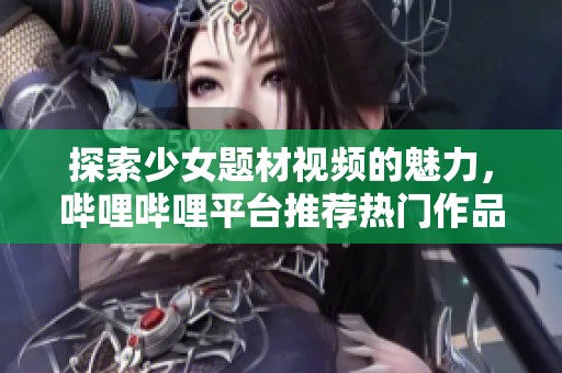 探索少女題材視頻的魅力，嗶哩嗶哩平臺(tái)推薦熱門作品