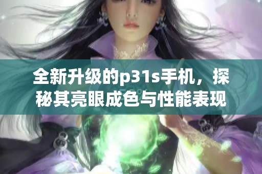 全新升級的p31s手機(jī)，探秘其亮眼成色與性能表現(xiàn)