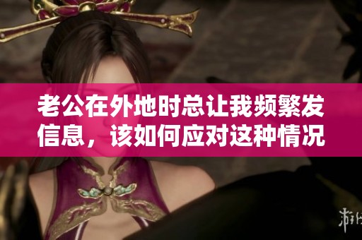 老公在外地時總讓我頻繁發(fā)信息，該如何應(yīng)對這種情況呢