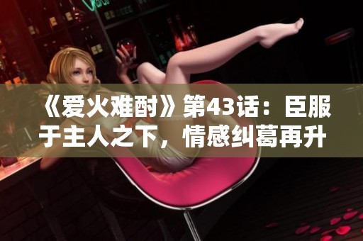 《愛火難酎》第43話：臣服于主人之下，情感糾葛再升級