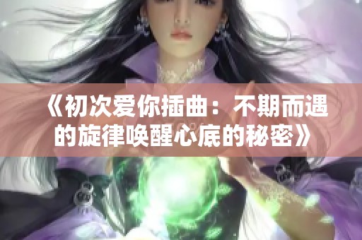 《初次愛你插曲：不期而遇的旋律喚醒心底的秘密》