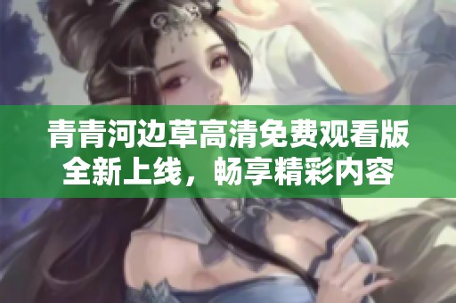 青青河邊草高清免費(fèi)觀看版全新上線，暢享精彩內(nèi)容