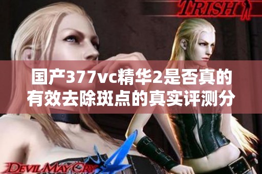 國產377vc精華2是否真的有效去除斑點的真實評測分析
