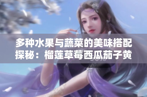 多種水果與蔬菜的美味搭配探秘：榴蓮草莓西瓜茄子黃瓜的絕妙組合
