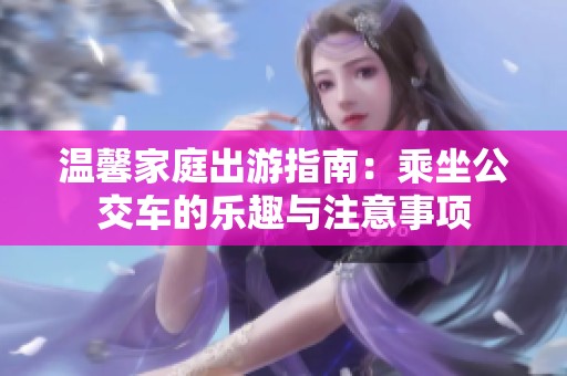 溫馨家庭出游指南：乘坐公交車(chē)的樂(lè)趣與注意事項(xiàng)