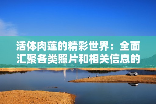 活體肉蓮的精彩世界：全面匯聚各類照片和相關(guān)信息的博物館大集合