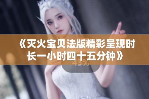 《滅火寶貝法版精彩呈現(xiàn)時長一小時四十五分鐘》